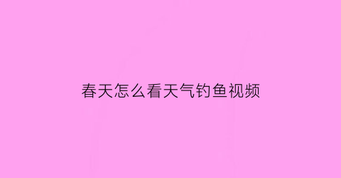 春天怎么看天气钓鱼视频(春天怎么看天气钓鱼视频教学)