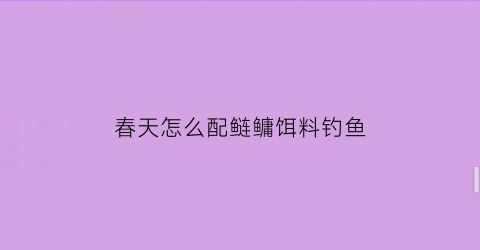 春天怎么配鲢鳙饵料钓鱼