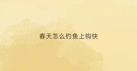 春天怎么钓鱼上钩快(春天怎么钓鱼好)