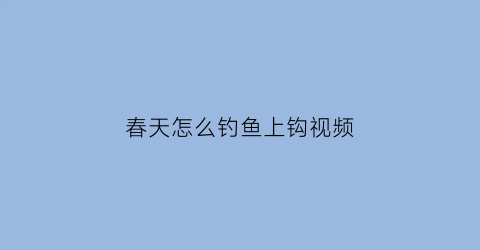 “春天怎么钓鱼上钩视频(春天钓鱼小技巧)