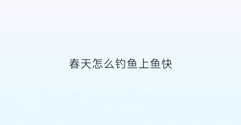 “春天怎么钓鱼上鱼快(春天怎么钓鱼好)