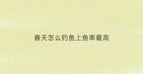 春天怎么钓鱼上鱼率最高(春天钓鱼小技巧)