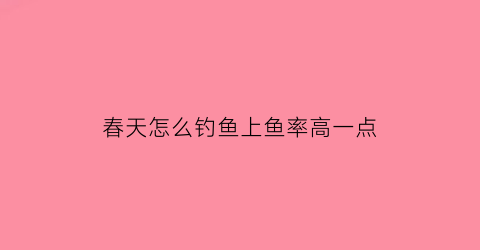 “春天怎么钓鱼上鱼率高一点(春天怎样钓鱼(实战经验分享))