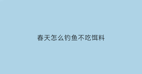 “春天怎么钓鱼不吃饵料(春天怎么不好钓鱼)