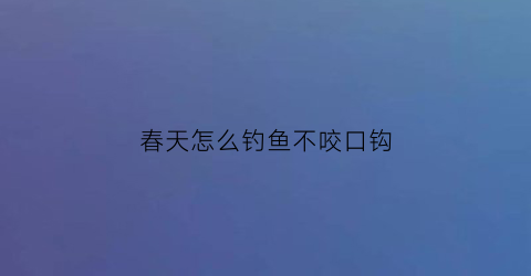 春天怎么钓鱼不咬口钩(春天怎样钓鱼)