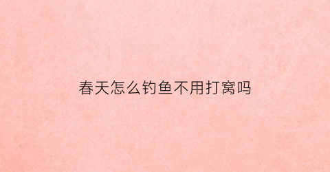 春天怎么钓鱼不用打窝吗(春天怎么钓鱼用什么鱼饵)