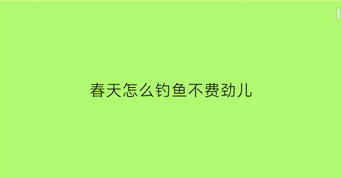 “春天怎么钓鱼不费劲儿(春天怎么钓鱼不费劲儿视频)