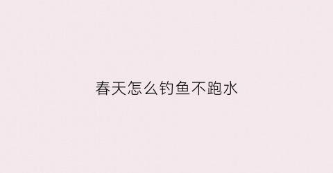 春天怎么钓鱼不跑水(春天怎么钓水库)