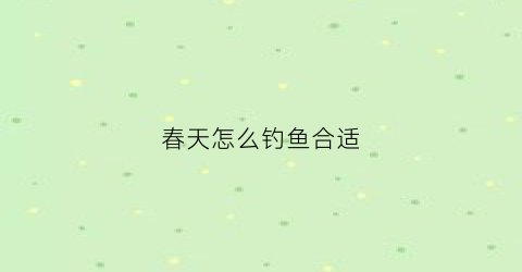 春天怎么钓鱼合适(春天怎样钓鱼(实战经验分享))