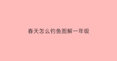 春天怎么钓鱼图解一年级(春天怎么钓鱼用什么鱼饵)