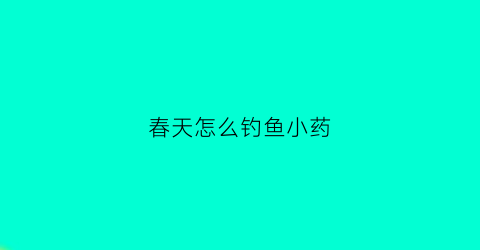 春天怎么钓鱼小药(春天钓鱼用什么小药)