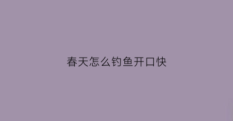 春天怎么钓鱼开口快(春天怎么钓鱼开口快一点)