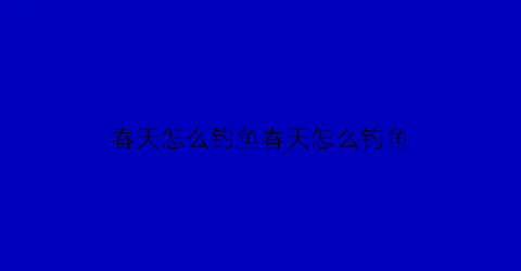 春天怎么钓鱼春天怎么钓鱼(春天应该怎么钓鱼)