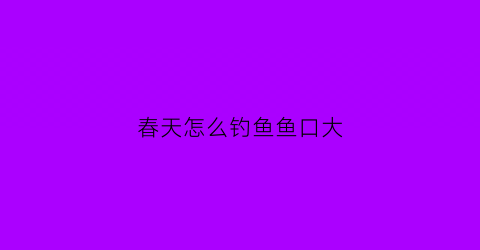 “春天怎么钓鱼鱼口大(春天咋钓鱼)