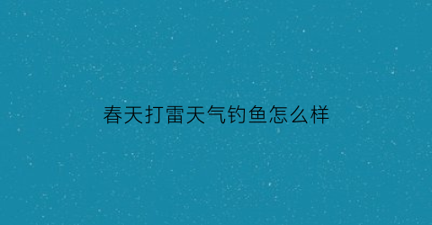 “春天打雷天气钓鱼怎么样(春天打雷会下雨吗)