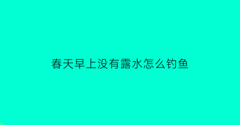 “春天早上没有露水怎么钓鱼(早上没有露水会下雨吗)