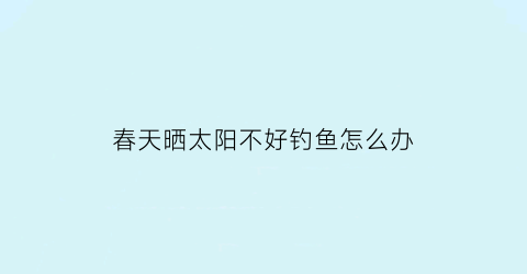 春天晒太阳不好钓鱼怎么办