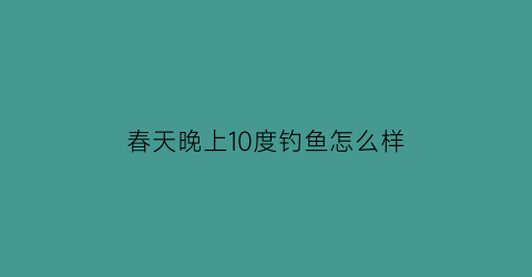 春天晚上10度钓鱼怎么样