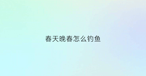 春天晚春怎么钓鱼