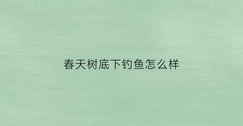 “春天树底下钓鱼怎么样(春天树底下钓鱼怎么样好钓吗)