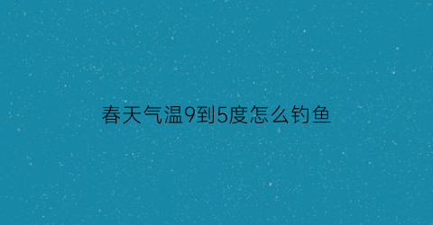 春天气温9到5度怎么钓鱼