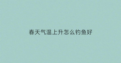 春天气温上升怎么钓鱼好(春天升温好钓鱼还是降温好钓鱼)