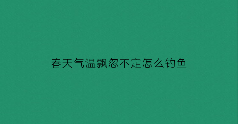 春天气温飘忽不定怎么钓鱼(春天气温骤降好钓鱼吗)