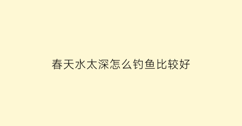 春天水太深怎么钓鱼比较好(春天深水能钓到鱼吗)