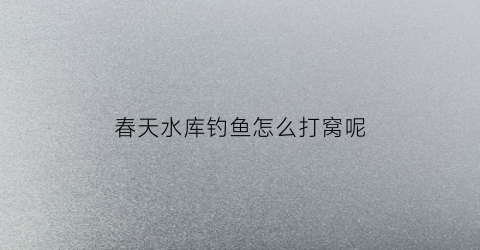 春天水库钓鱼怎么打窝呢(春天水库钓鱼怎么选钓位)