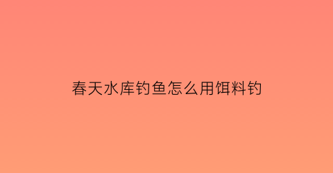 春天水库钓鱼怎么用饵料钓(春天水库钓鱼图片)