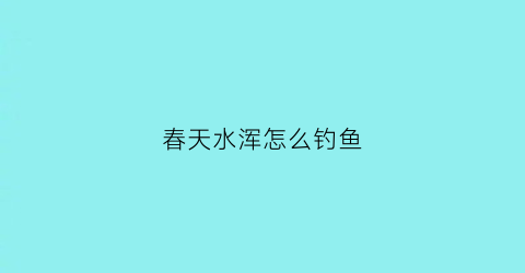 春天水浑怎么钓鱼(春季浑水钓鱼技巧)