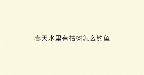 “春天水里有枯树怎么钓鱼(河边枯树)