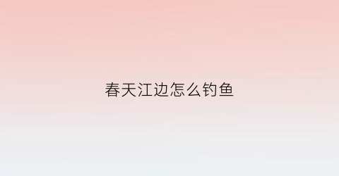 春天江边怎么钓鱼