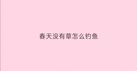 春天没有草怎么钓鱼(春天没有草怎么钓鱼啊)
