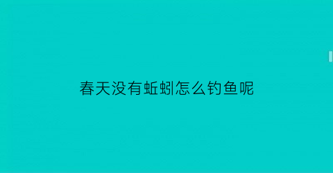 春天没有蚯蚓怎么钓鱼呢