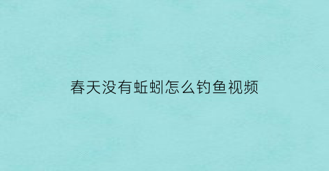 “春天没有蚯蚓怎么钓鱼视频(春天有没有蚯蚓)