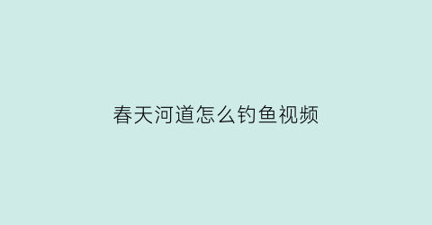 “春天河道怎么钓鱼视频(春天河道怎么钓鱼视频教程)