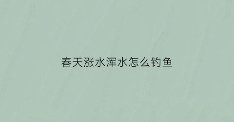 春天涨水浑水怎么钓鱼(春天水浑能钓鱼么)