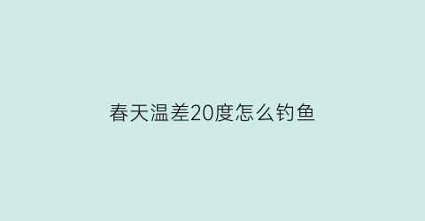 春天温差20度怎么钓鱼