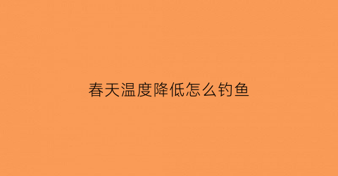 春天温度降低怎么钓鱼(春天温度降低怎么钓鱼呢)