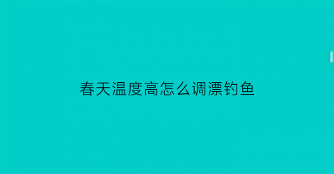 春天温度高怎么调漂钓鱼(春天温度高怎么调漂钓鱼好)