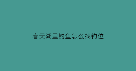 春天湖里钓鱼怎么找钓位(春天河里的鱼怎么钓)