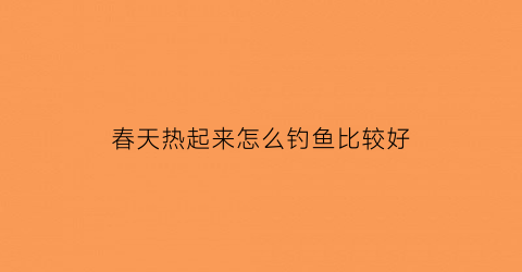 春天热起来怎么钓鱼比较好(春天温度高怎么钓鱼)