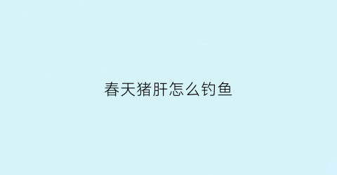 春天猪肝怎么钓鱼(冬季猪肝钓鱼技巧)