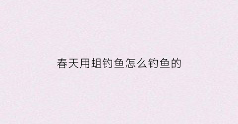春天用蛆钓鱼怎么钓鱼的(春天用蛆钓鱼怎么钓鱼的视频)