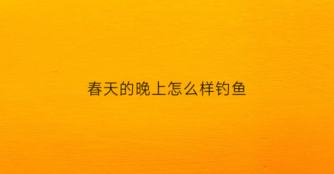 春天的晚上怎么样钓鱼(春天晚上钓鱼技巧)