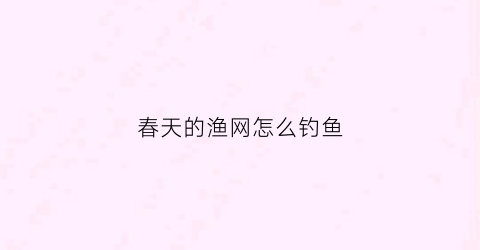 春天的渔网怎么钓鱼(春天粘网白天还是晚上好网鱼)