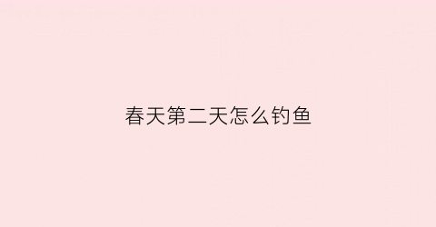 春天第二天怎么钓鱼(春天第二天怎么钓鱼好)