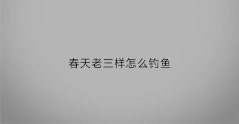 春天老三样怎么钓鱼(春天用老三样钓鱼怎么样)