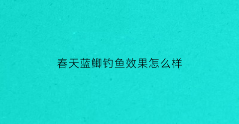 春天蓝鲫钓鱼效果怎么样(春天蓝鲫钓鱼的最佳配方)
